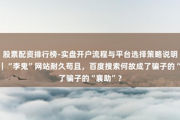 股票配资排行榜-实盘开户流程与平台选择策略说明 壹快评｜“李鬼”网站耐久苟且，百度搜索何故成了骗子的“襄助”？