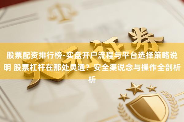 股票配资排行榜-实盘开户流程与平台选择策略说明 股票杠杆在那处灵通？安全渠说念与操作全剖析